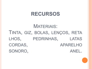 RECURSOS
MATERIAIS:
TINTA, GIZ, BOLAS, LENÇOS, RETA
LHOS, PEDRINHAS, LATAS
CORDAS, APARELHO
SONORO, ANEL.
 