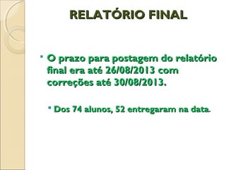 RELATÓRIO FINALRELATÓRIO FINAL
 O prazo para postagem do relatórioO prazo para postagem do relatório
final era até 26/08/2013 comfinal era até 26/08/2013 com
correções até 30/08/2013.correções até 30/08/2013.
 Dos 74 alunos, 52 entregaram na dataDos 74 alunos, 52 entregaram na data.
 
