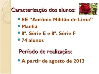 Caracterização dos alunos:Caracterização dos alunos:
EE “Antônio Militão de Lima”
Manhã
8ª. Série E e 8ª. Série F
74 alunos
A partir de agosto de 2013
Período de realização:Período de realização:
 