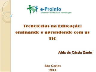 Tecnologias na Educação:
ensinando e aprendendo com as
TIC
Alda de Cássia ZaninAlda de Cássia Zanin
São Carlos
2013
 