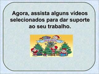 Agora, assista alguns vídeos selecionados para dar suporte ao seu trabalho. 