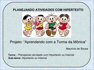 PLANEJANDO ATIVIDADES COM HIPERTEXTO Projeto: “Aprendendo com a Turma da Mônica” Maurício de Sousa Tema:  - Planejando atividade com Hipertexto ou Internet Sub-tema:  Hipertexto ou Internet 