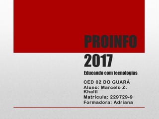 PROINFO
2017
Educando com tecnologias
CED 02 DO GUARÁ
Aluno: Marcelo Z.
Khalil
Matrícula: 229729-9
Formadora: Adriana
 