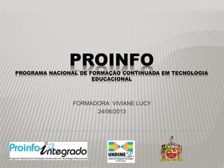 PROINFO
PROGRAMA NACIONAL DE FORMAÇÃO CONTINUADA EM TECNOLOGIA
EDUCACIONAL
FORMADORA: VIVIANE LUCY
24/06/2013
 