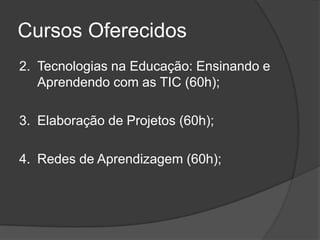 Cursos Oferecidos
2. Tecnologias na Educação: Ensinando e
Aprendendo com as TIC (60h);
3. Elaboração de Projetos (60h);
4. Redes de Aprendizagem (60h);
 