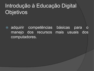 Introdução à Educação Digital
Objetivos
 adquirir competências básicas para o
manejo dos recursos mais usuais dos
computadores.
 