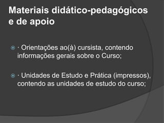 Materiais didático-pedagógicos
e de apoio
 · Orientações ao(à) cursista, contendo
informações gerais sobre o Curso;
 · Unidades de Estudo e Prática (impressos),
contendo as unidades de estudo do curso;
 