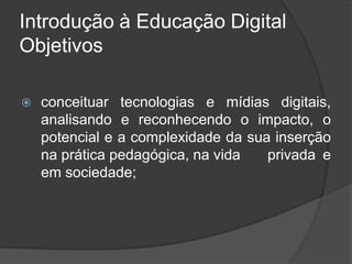 Introdução à Educação Digital
Objetivos
 conceituar tecnologias e mídias digitais,
analisando e reconhecendo o impacto, o...