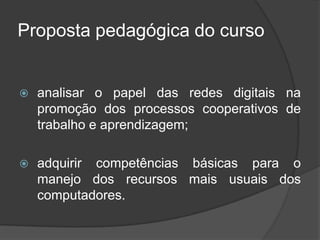 Proposta pedagógica do curso
 analisar o papel das redes digitais na
promoção dos processos cooperativos de
trabalho e ap...