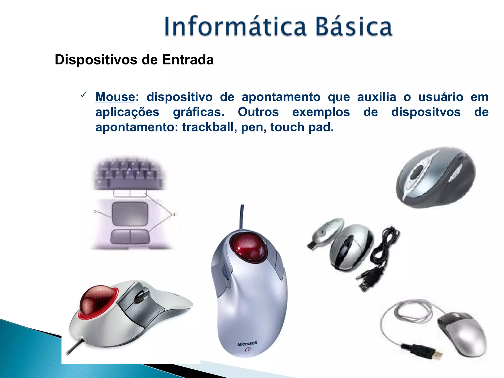Dispositivos de Entrada
 Mouse: dispositivo de apontamento que auxilia o usuário em
aplicações gráficas. Outros exemplos de dispositvos de
apontamento: trackball, pen, touch pad.
 