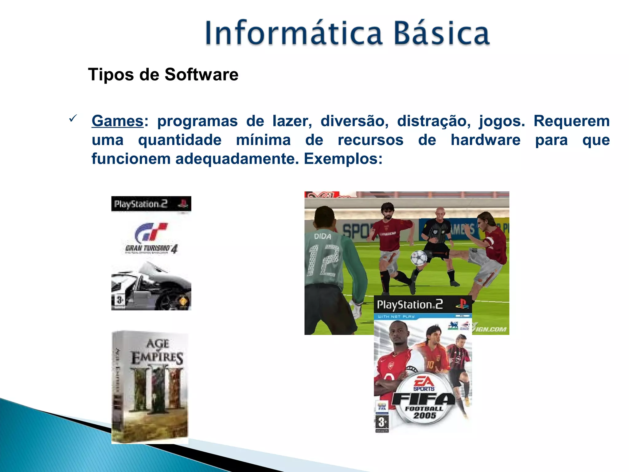 Tipos de Software
 Games: programas de lazer, diversão, distração, jogos. Requerem
uma quantidade mínima de recursos de hardware para que
funcionem adequadamente. Exemplos:
 