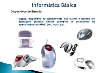 Dispositivos de Entrada
 Mouse: dispositivo de apontamento que auxilia o usuário em
aplicações gráficas. Outros exemplos ...
