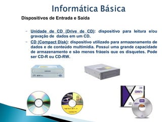 Dispositivos de Entrada e Saída
– Unidade de CD (Drive de CD): dispositivo para leitura e/ou
gravação de dados em um CD.
–...