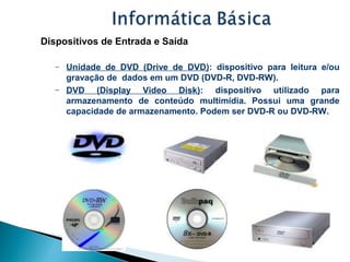 Dispositivos de Entrada e Saída
– Unidade de DVD (Drive de DVD): dispositivo para leitura e/ou
gravação de dados em um DVD...