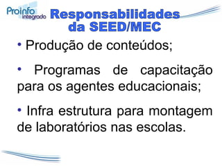Produção de conteúdos; Programas de capacitação para os agentes educacionais; Infra estrutura para montagem de laboratórios nas escolas. Responsabilidades  da SEED/MEC 