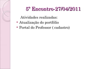 5º Encontro-27/04/2011 Atividades realizadas: Atualização do portfólio  Portal do Professor ( cadastro)  