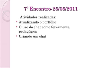 7º Encontro-25/05/2011 Atividades realizadas: Atualizando o portfólio O uso do chat como ferramenta pedagógica Criando um chat 