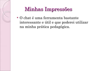 Minhas Impressões O chat é uma ferramenta bastante interessante e útil e que poderei utilizar na minha prática pedagógica.  