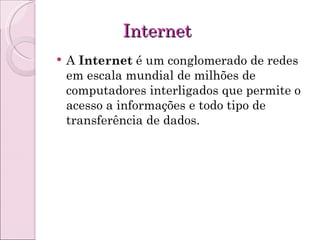 Internet A  Internet  é um conglomerado de redes em escala mundial de milhões de computadores interligados que permite o acesso a informações e todo tipo de transferência de dados. 