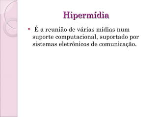 Hipermídia É a reunião de várias mídias num suporte computacional, suportado por sistemas eletrônicos de comunicação. 