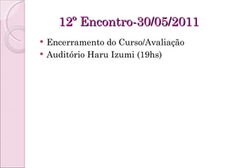 12º Encontro-30/05/2011 Encerramento do Curso/Avaliação Auditório Haru Izumi (19hs) 