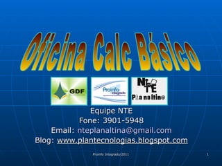 Equipe NTE Fone: 3901-5948 Email:  [email_address] Blog:  www.plantecnologias.blogspot.com Oficina Calc Básico 