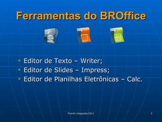 Ferramentas do BROffice Editor de Texto – Writer; Editor de Slides – Impress; Editor de Planilhas Eletrônicas – Calc. 