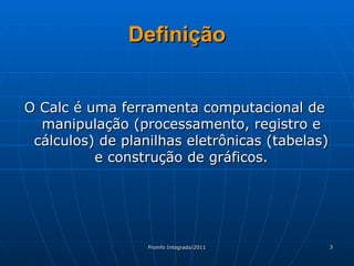 O Calc é uma ferramenta computacional de manipulação (processamento, registro e cálculos) de planilhas eletrônicas (tabelas) e construção de gráficos. Definição 