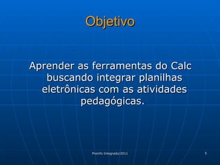 Objetivo Aprender as ferramentas do Calc buscando integrar planilhas eletrônicas com as atividades pedagógicas.  