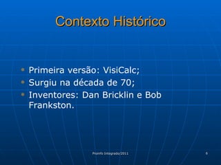 Contexto Histórico Primeira versão: VisiCalc; Surgiu na década de 70; Inventores: Dan Bricklin e Bob Frankston. 