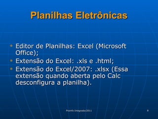 Planilhas Eletrônicas Editor de Planilhas: Excel (Microsoft Office); Extensão do Excel: .xls e .html; Extensão do Excel/2007: .xlsx (Essa extensão quando aberta pelo Calc desconfigura a planilha). 