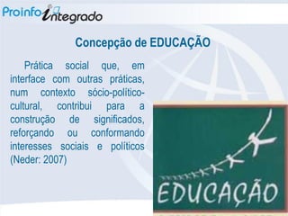 Concepção de EDUCAÇÃO
    Prática social que, em
interface com outras práticas,
num contexto sócio-político-
cultural, contribui para a
construção de significados,
reforçando ou conformando
interesses sociais e políticos
(Neder: 2007)‫‏‬
 