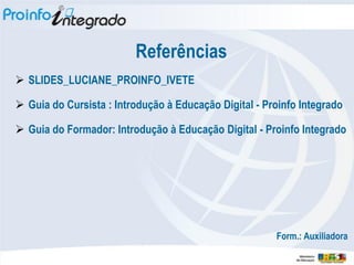 Referências
 SLIDES_LUCIANE_PROINFO_IVETE

 Guia do Cursista : Introdução à Educação Digital - Proinfo Integrado

 Guia do Formador: Introdução à Educação Digital - Proinfo Integrado




                                                       Form.: Auxiliadora
 