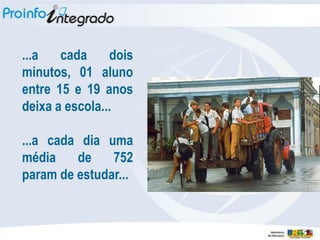 ...a   cada     dois
minutos, 01 aluno
entre 15 e 19 anos
deixa a escola...

...a cada dia uma
média    de    752
param de estudar...
 