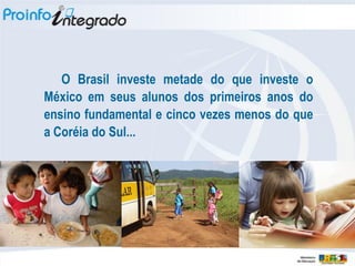 O Brasil investe metade do que investe o
México em seus alunos dos primeiros anos do
ensino fundamental e cinco vezes menos do que
a Coréia do Sul...
 
