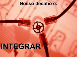 Nosso desafio é: INTEGRAR 