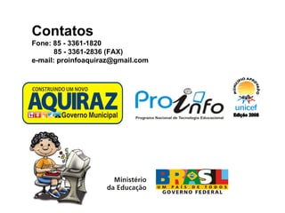 Edição 2008 Contatos Fone: 85 - 3361-1820 85 - 3361-2836 (FAX) e-mail: proinfoaquiraz@gmail.com 