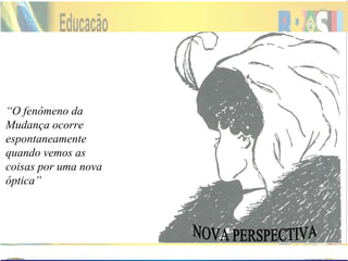 NOVA PERSPECTIVA “ O fenômeno da Mudança ocorre espontaneamente quando vemos as coisas por uma nova óptica” 