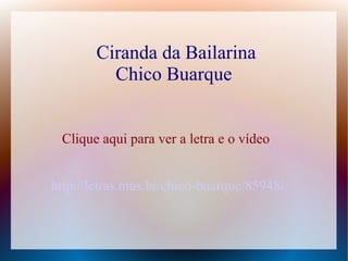 Ciranda da Bailarina
Chico Buarque
Clique aqui para ver a letra e o vídeo
http://letras.mus.br/chico-buarque/85948/
 