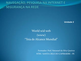 World wid web
(www)
“Teia de Alcance Mundial”
Unidade 2
Formador: Prof. Natanael da Silva Queiroz
NTM / SANTA CRUZ DO CAPIBARIBE - PE
 