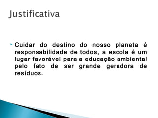   Cuidar do destino      do nosso planeta é
    responsabilidade de    todos, a escola é um
    lugar favorável para   a educação ambiental
    pelo fato de ser       grande geradora de
    resíduos.
 