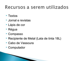  Textos
 Jornal e revistas

 Lápis de cor

 Régua

 Compasso

 Recipiente de Metal (Lata de tinta 18L)

 Cabo de Vassoura

 Computador
 