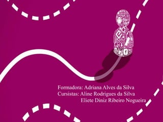 Formadora: Adriana Alves da Silva 
Cursistas: Aline Rodrigues da Silva 
Eliete Diniz Ribeiro Nogueira 
 