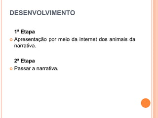 DESENVOLVIMENTO
1ª Etapa
 Apresentação por meio da internet dos animais da
narrativa.
2ª Etapa
 Passar a narrativa.

 