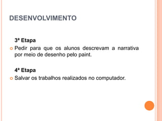 DESENVOLVIMENTO
3ª Etapa
 Pedir para que os alunos descrevam a narrativa
por meio de desenho pelo paint.
4ª Etapa
 Salvar os trabalhos realizados no computador.

 