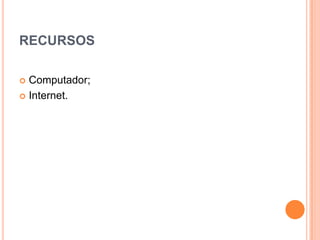 RECURSOS
Computador;
 Internet.


 