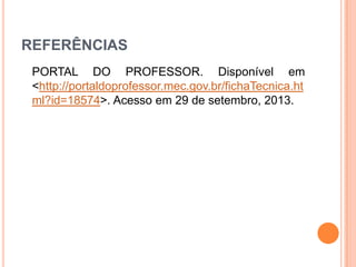 REFERÊNCIAS
PORTAL DO PROFESSOR. Disponível em
<http://portaldoprofessor.mec.gov.br/fichaTecnica.ht
ml?id=18574>. Acesso em 29 de setembro, 2013.

 
