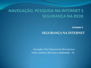 SEGURANÇA NA INTERNET
Formador: Prof. Natanael da Silva Queiroz
NTM / SANTA CRUZ DO CAPIBARIBE - PE
Unidade 2
 