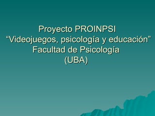 Proyecto PROINPSI  “Videojuegos, psicología y educación” Facultad de Psicología  (UBA)  