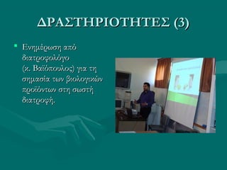 ΔΡΑΣΤΗΡΙΟΤΗΤΕΣ (3)ΔΡΑΣΤΗΡΙΟΤΗΤΕΣ (3)
 Ενημέρωση απόΕνημέρωση από
διατροφολόγοδιατροφολόγο
(κ. Βαϊόπουλος) για τη(κ. Βαϊόπουλος) για τη
σημασία των βιολογικώνσημασία των βιολογικών
προϊόντων στη σωστήπροϊόντων στη σωστή
διατροφή.διατροφή.
 
